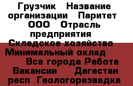 Грузчик › Название организации ­ Паритет, ООО › Отрасль предприятия ­ Складское хозяйство › Минимальный оклад ­ 22 000 - Все города Работа » Вакансии   . Дагестан респ.,Геологоразведка п.